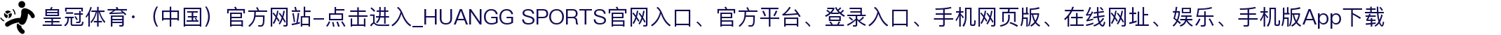 皇冠体育·（中国）官方网站-点击进入_HUANGG SPORTS